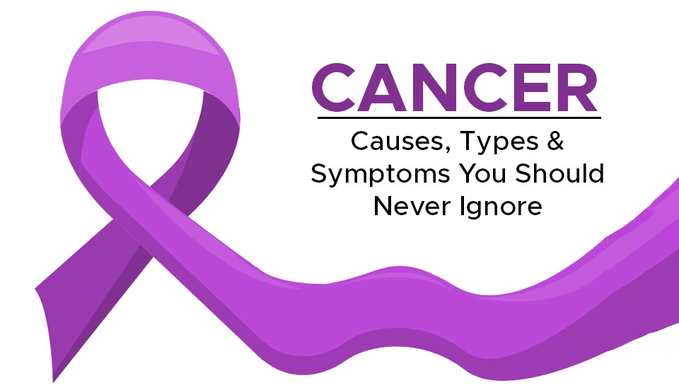 CANCER: CAUSES, TYPES & SYMPTOMS YOU SHOULD NEVER IGNORE